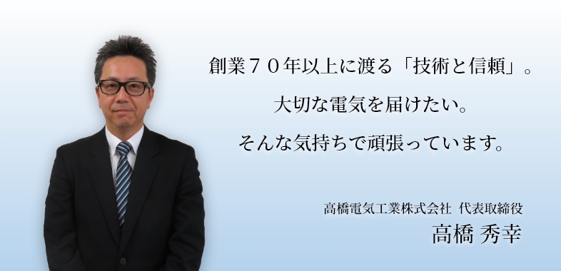 創業７０年以上に渡る「技術と信頼」。大切な電気を届けたい。そんな気持ちで頑張っています。