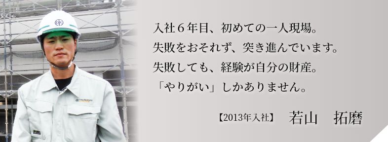 入社６年目、初めての一人現場。失敗をおそれず、突き進んでいます。失敗しても、経験が自分の財産。「やりがい」しかありません。